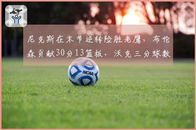 尼克斯在末节逆转险胜老鹰，布伦森贡献30分13篮板，沃克三分球数创队史新高