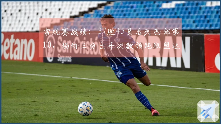 常规赛战绩：37胜45负名列西部第10，场均三分出手次数领跑联盟达44.2次