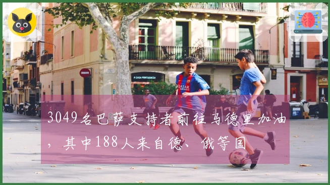 3049名巴萨支持者前往马德里加油，其中188人来自德、俄等国