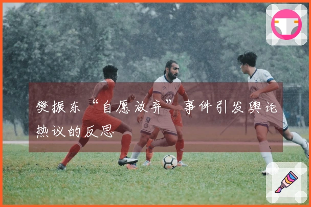 樊振东“自愿放弃”事件引发舆论热议的反思