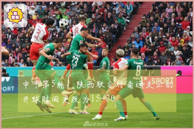 中甲第5轮，陕西联合对南通支云的开球时间更改为15-30