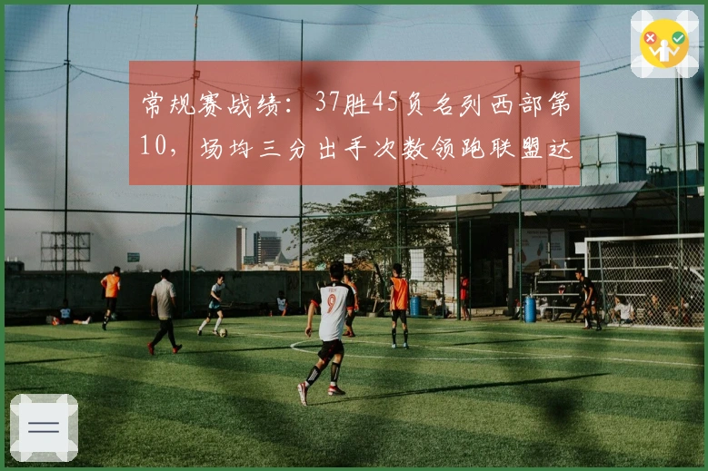 常规赛战绩：37胜45负名列西部第10，场均三分出手次数领跑联盟达44.2次