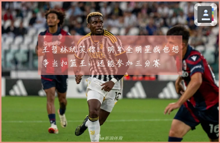 王哲林玩笑称：明年全明星我也想争当扣篮王，还能参加三分赛