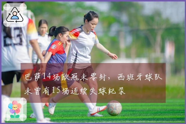 巴萨14场欧冠未零封，西班牙球队未曾有15场连续失球纪录