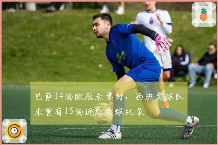 巴萨14场欧冠未零封,西班牙球队未曾有15场连续失球纪录