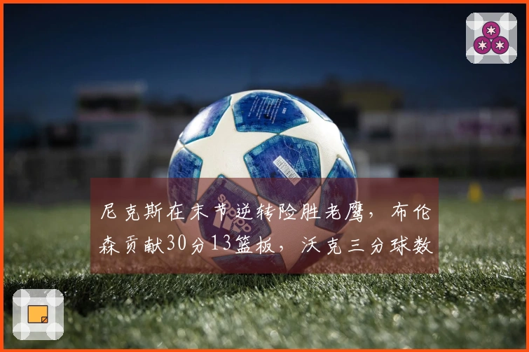 尼克斯在末节逆转险胜老鹰，布伦森贡献30分13篮板，沃克三分球数创队史新高