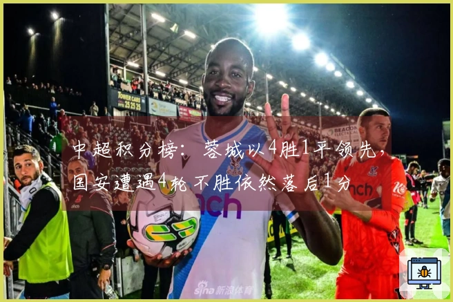 中超积分榜：蓉城以4胜1平领先，国安遭遇4轮不胜依然落后1分