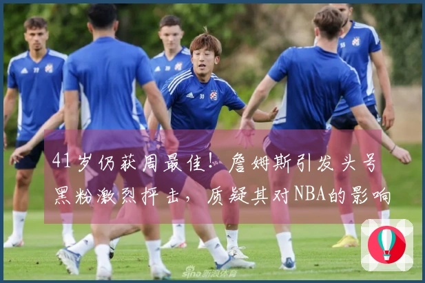 41岁仍获周最佳！詹姆斯引发头号黑粉激烈抨击，质疑其对NBA的影响