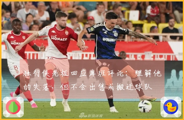 独行侠老板回应库班评论：理解他的失落，但不会出售或搬迁球队