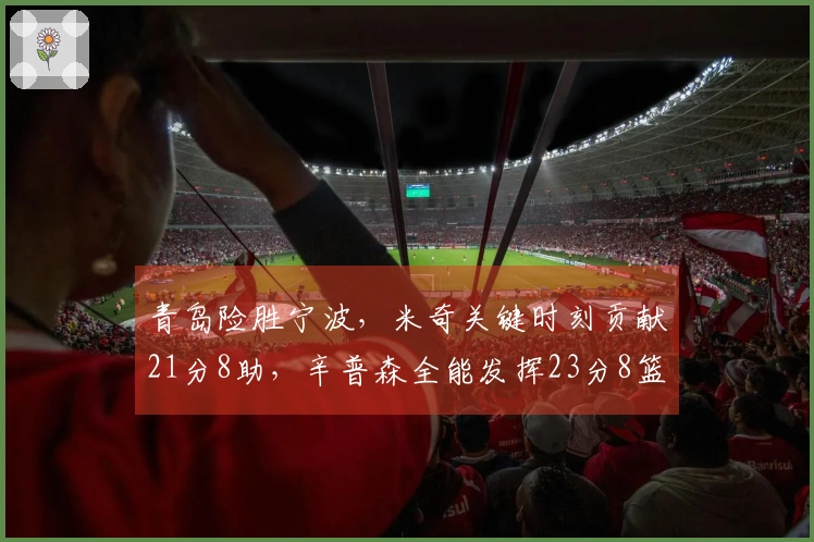 青岛险胜宁波，米奇关键时刻贡献21分8助，辛普森全能发挥23分8篮板8助攻