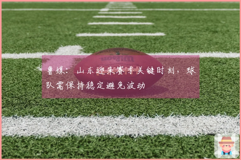 鲁媒：山东迎来赛季关键时刻，球队需保持稳定避免波动