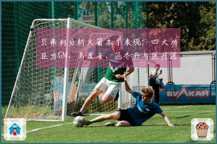 贝弗利分析火箭本季表现：四大功臣为GM、乌度卡、范乔丹与医疗团队