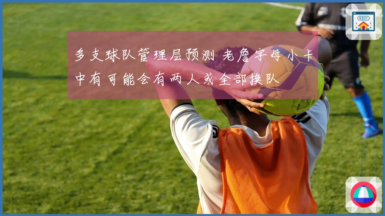 多支球队管理层预测 老詹字母小卡中有可能会有两人或全部换队